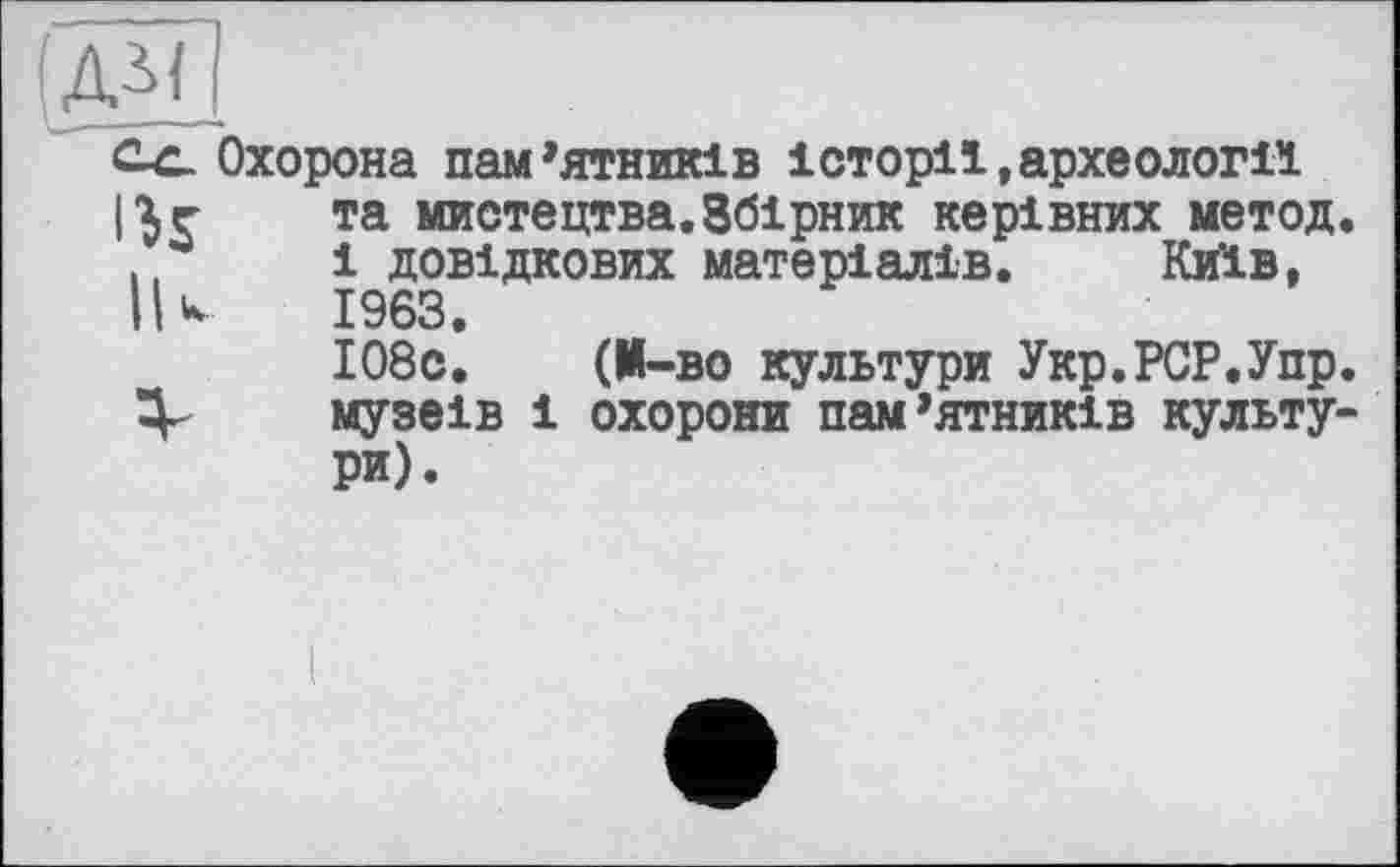 ﻿Охорона пам’ятників історії,археології та мистецтва.Збірник керівних метод 1 довідкових матеріалів. Київ, 1963.
І08с. (М-во культури Укр.РСР.Упр музеїв і охорони пам’ятників культу ри).